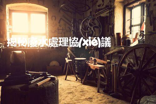 揭秘廢水處理協(xié)議的核心機(jī)密！你知道嗎？